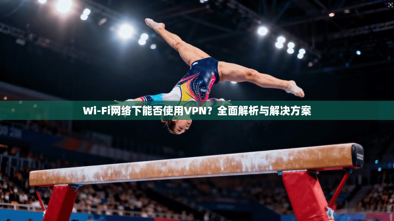 Wi-Fi网络下能否使用VPN?全面解析与解决方案