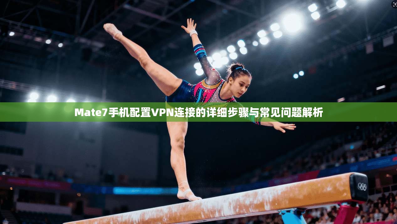 Mate7手机配置VPN连接的详细步骤与常见问题解析