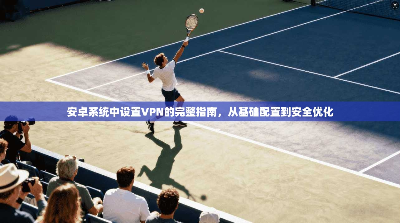 安卓系统中设置VPN的完整指南，从基础配置到安全优化