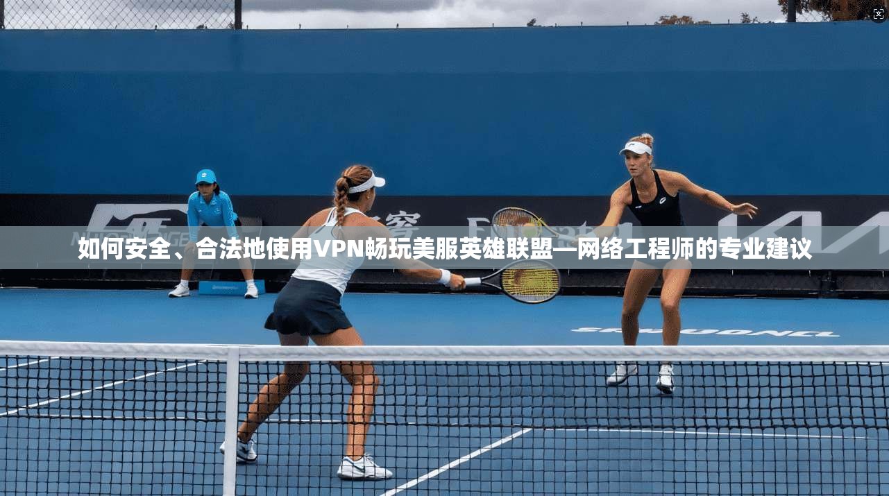 如何安全、合法地使用VPN畅玩美服英雄联盟—网络工程师的专业建议