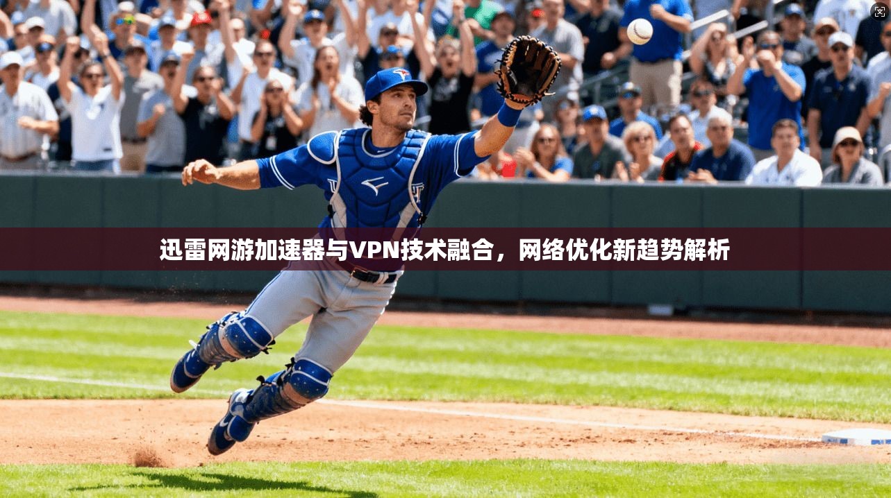 迅雷网游加速器与VPN技术融合，网络优化新趋势解析