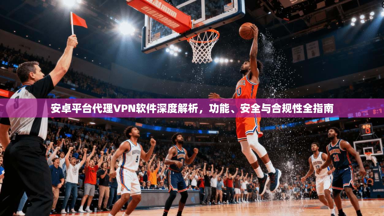 安卓平台代理VPN软件深度解析,功能、安全与合规性全指南