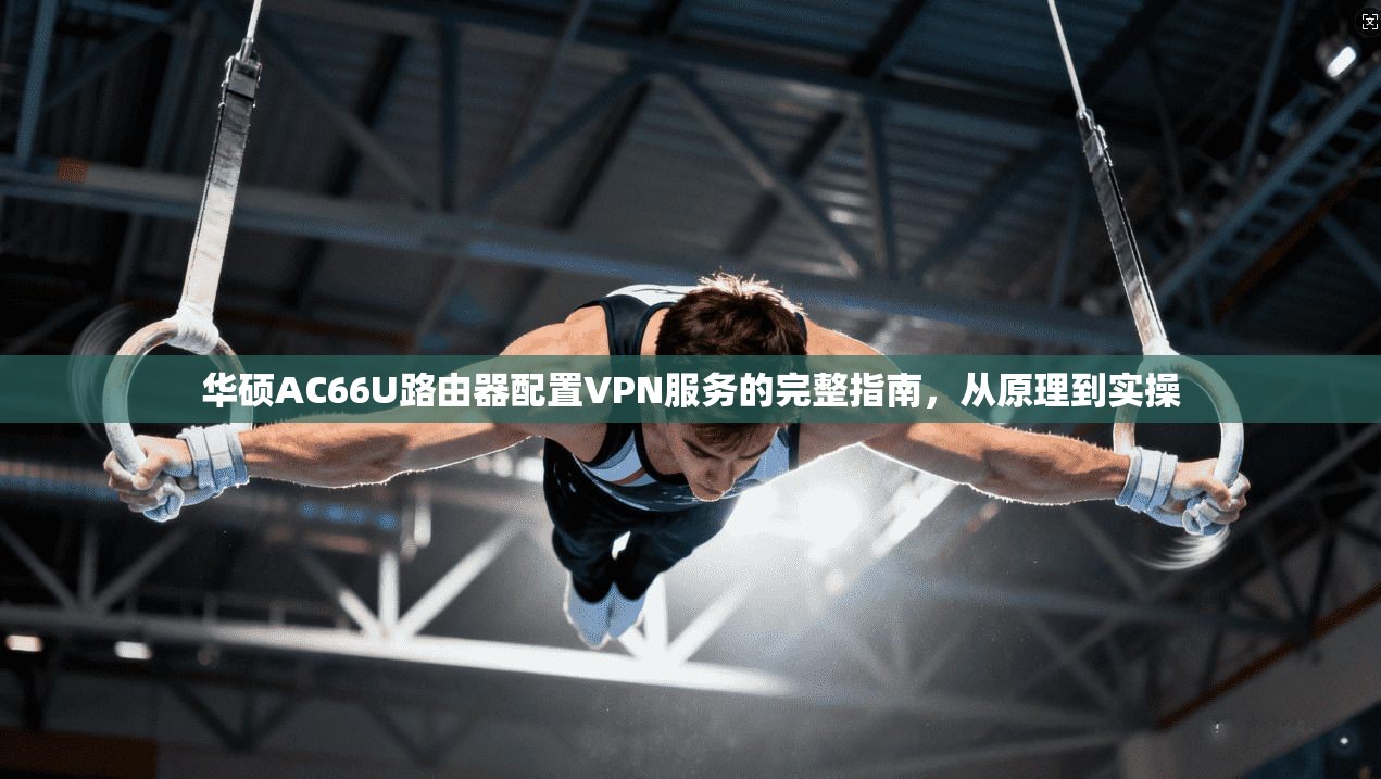 华硕AC66U路由器配置VPN服务的完整指南,从原理到实操