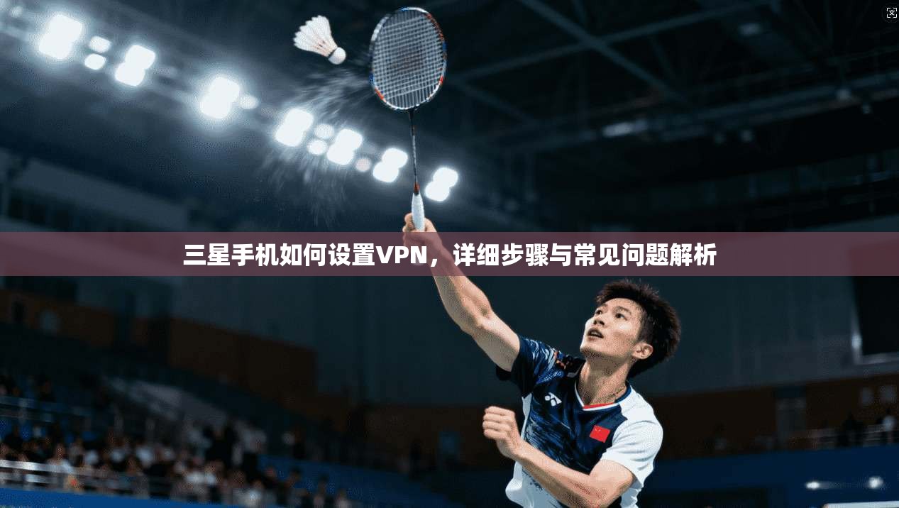 三星手机如何设置VPN,详细步骤与常见问题解析
