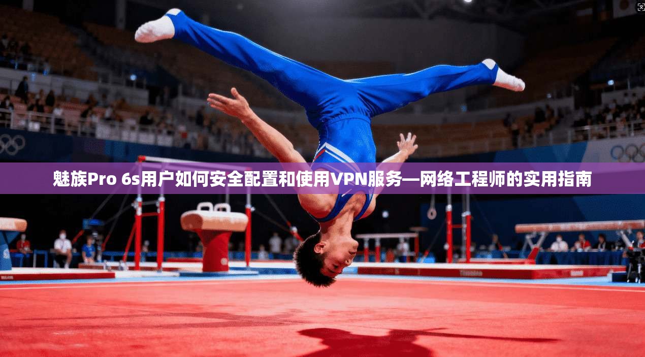 魅族Pro 6s用户如何安全配置和使用VPN服务—网络工程师的实用指南