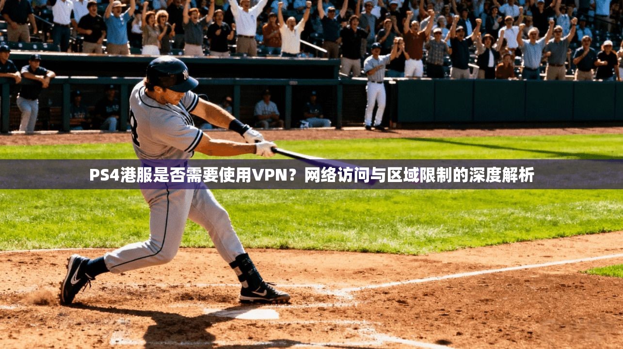 PS4港服是否需要使用VPN？网络访问与区域限制的深度解析