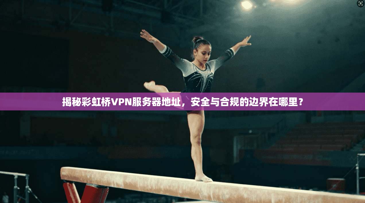 揭秘彩虹桥VPN服务器地址，安全与合规的边界在哪里？