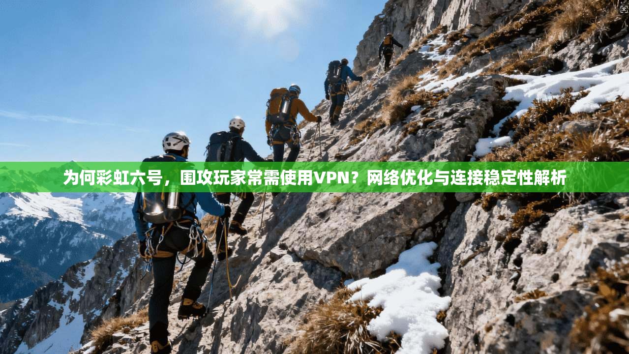 为何彩虹六号，围攻玩家常需使用VPN？网络优化与连接稳定性解析