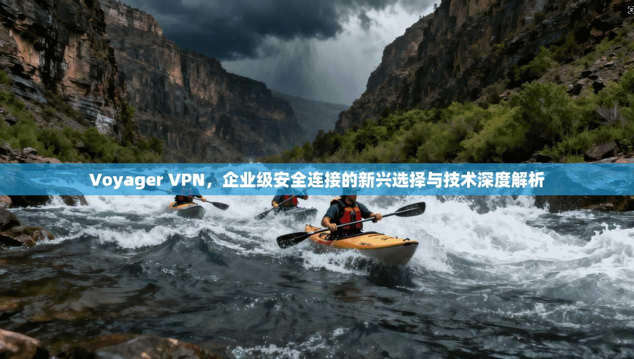 Voyager VPN，企业级安全连接的新兴选择与技术深度解析