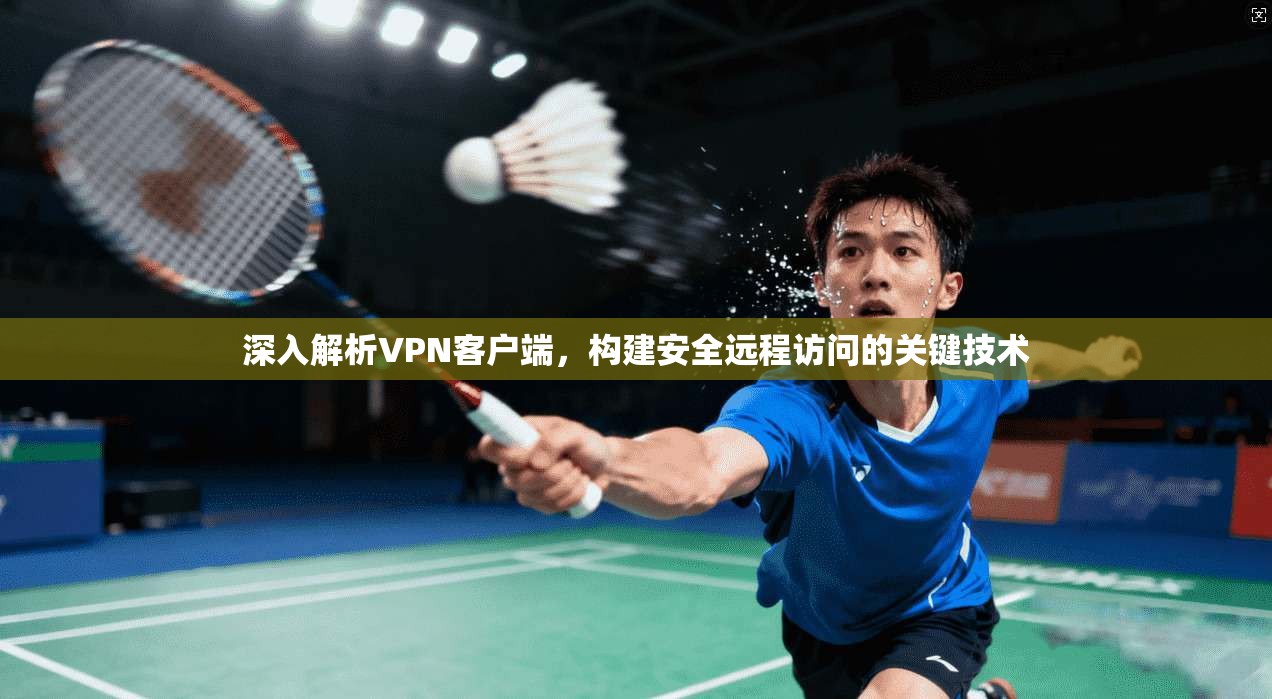 深入解析VPN客户端,构建安全远程访问的关键技术