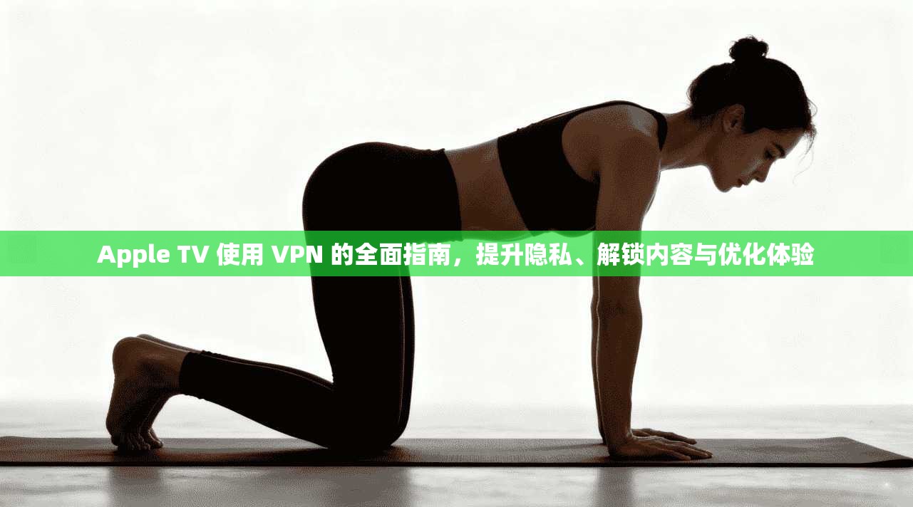 Apple TV 使用 VPN 的全面指南,提升隐私、解锁内容与优化体验