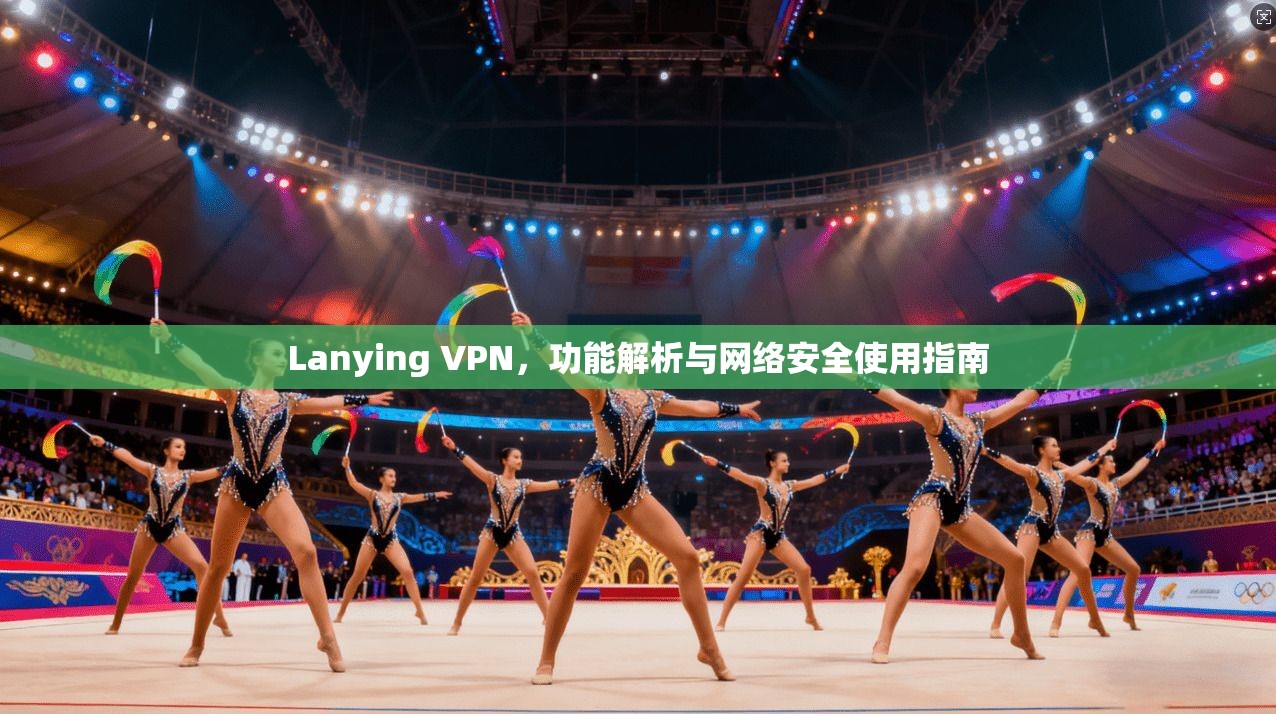 Lanying VPN,功能解析与网络安全使用指南