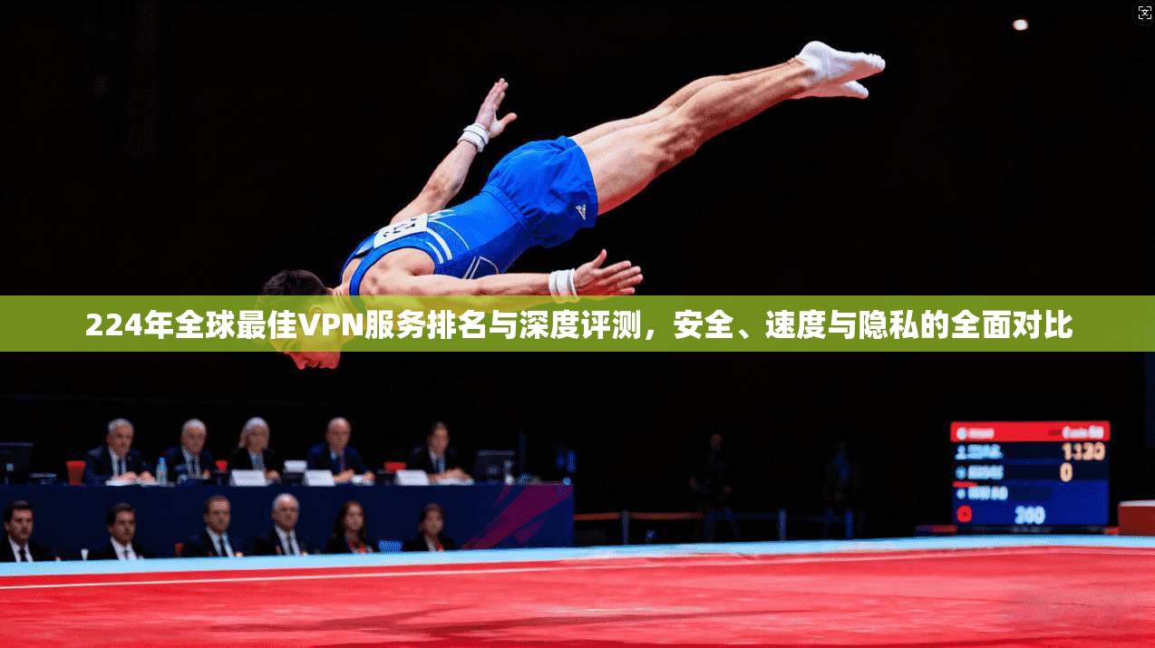 224年全球最佳VPN服务排名与深度评测，安全、速度与隐私的全面对比