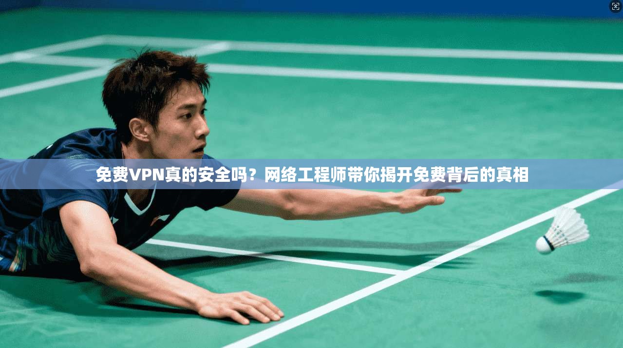 免费VPN真的安全吗？网络工程师带你揭开免费背后的真相