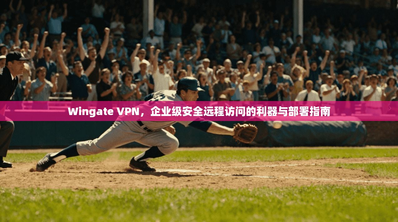 Wingate VPN，企业级安全远程访问的利器与部署指南