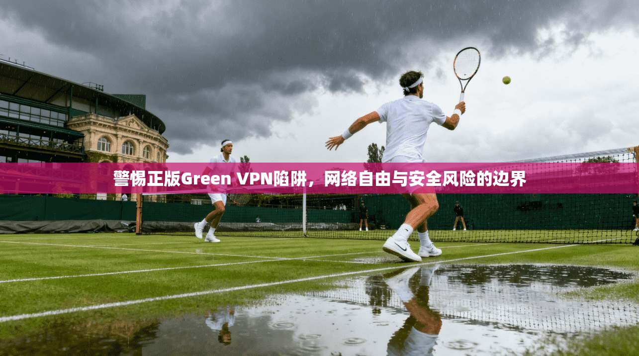 警惕正版Green VPN陷阱，网络自由与安全风险的边界