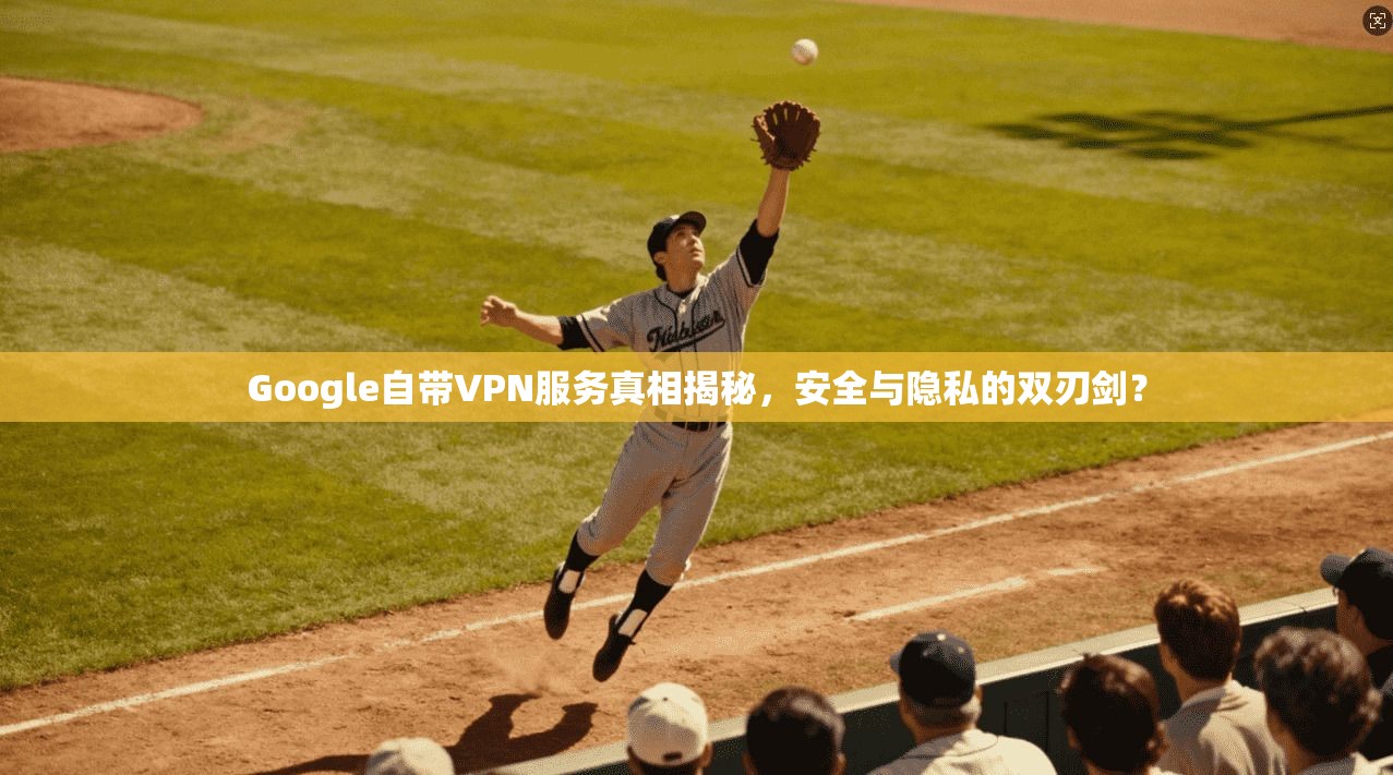 Google自带VPN服务真相揭秘，安全与隐私的双刃剑？