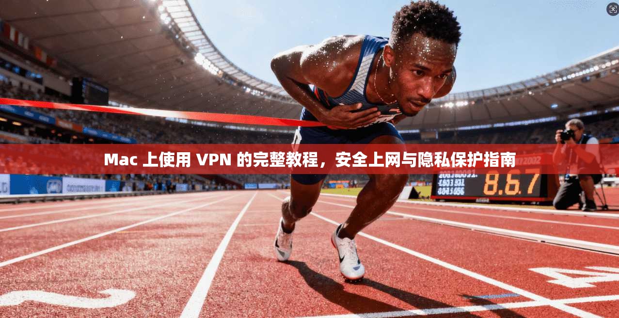 Mac 上使用 VPN 的完整教程,安全上网与隐私保护指南