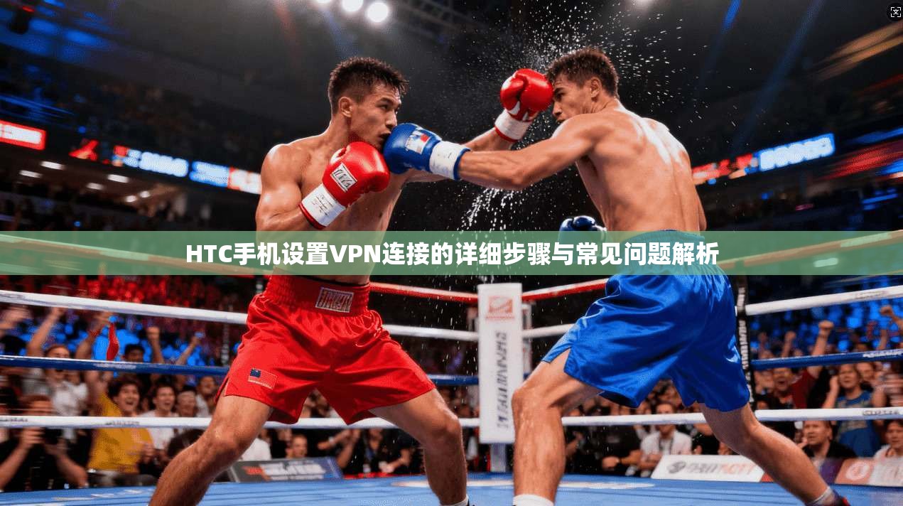 HTC手机设置VPN连接的详细步骤与常见问题解析