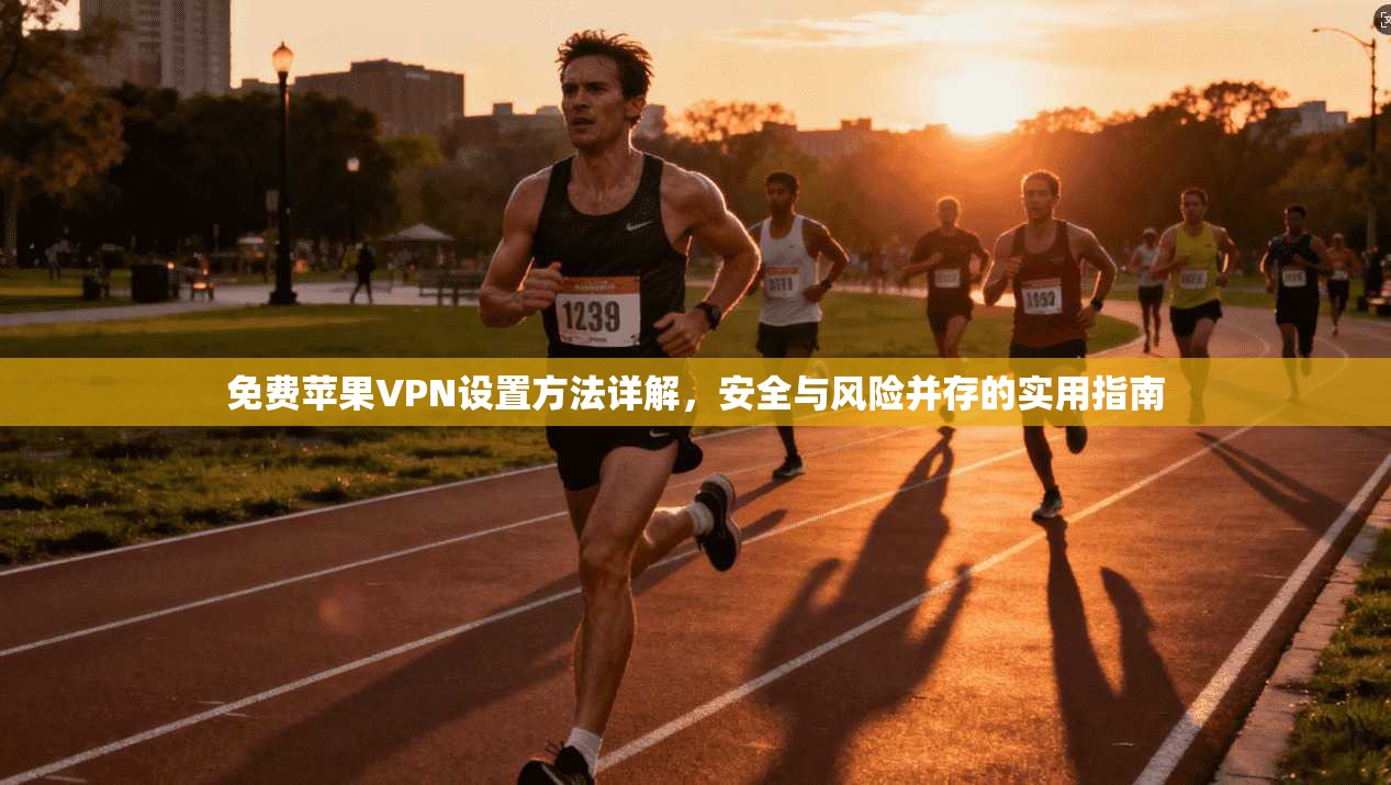 免费苹果VPN设置方法详解,安全与风险并存的实用指南