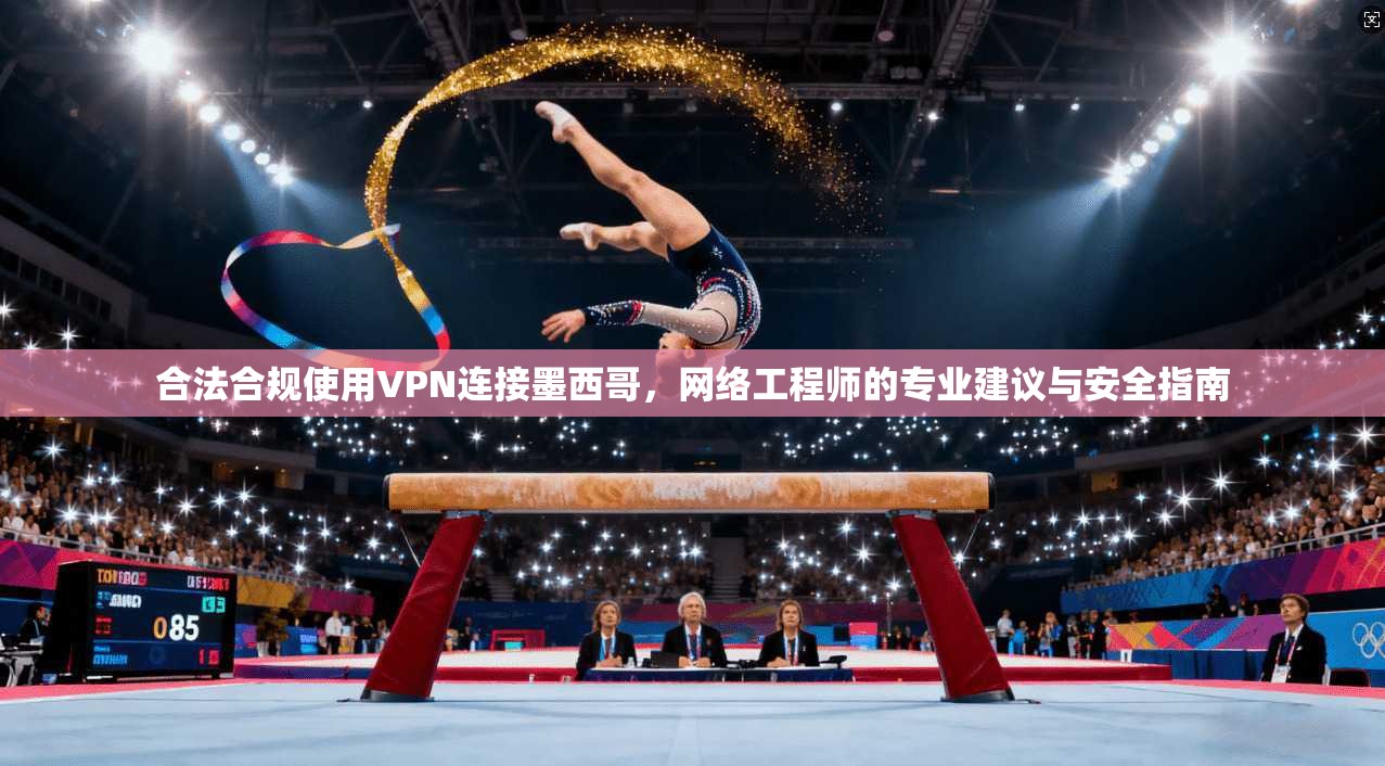 合法合规使用VPN连接墨西哥,网络工程师的专业建议与安全指南