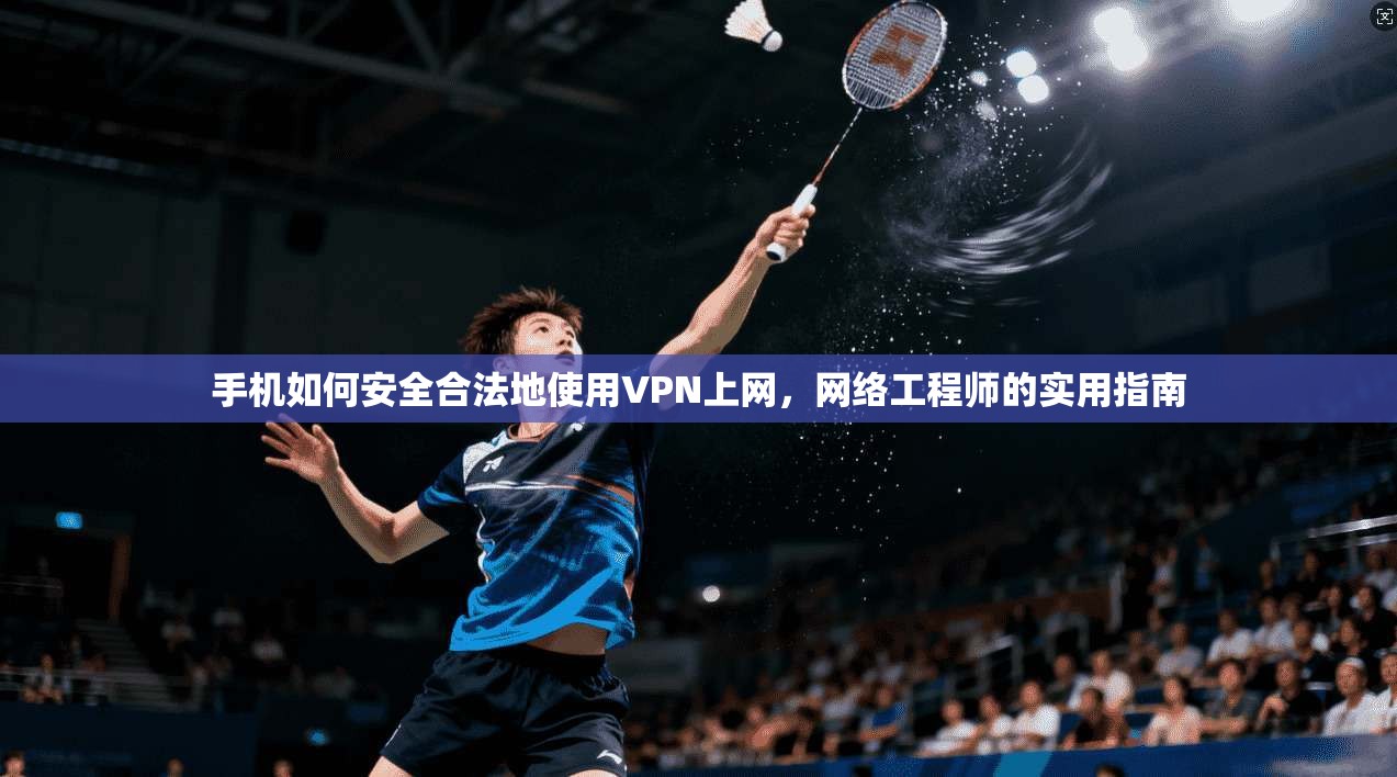 手机如何安全合法地使用VPN上网，网络工程师的实用指南