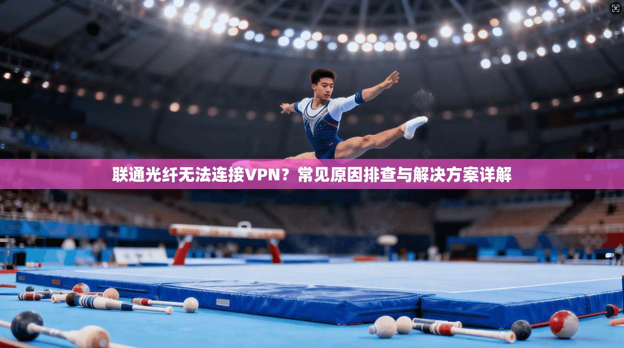 联通光纤无法连接VPN？常见原因排查与解决方案详解