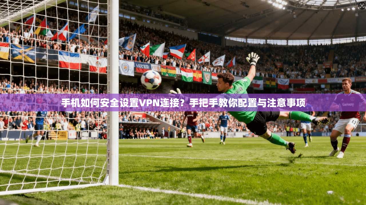 手机如何安全设置VPN连接？手把手教你配置与注意事项