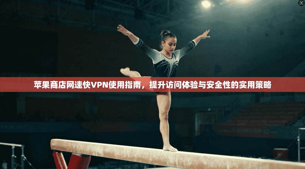 苹果商店网速快VPN使用指南，提升访问体验与安全性的实用策略